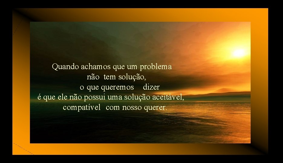 Quando achamos que um problema não tem solução, o queremos dizer é que ele