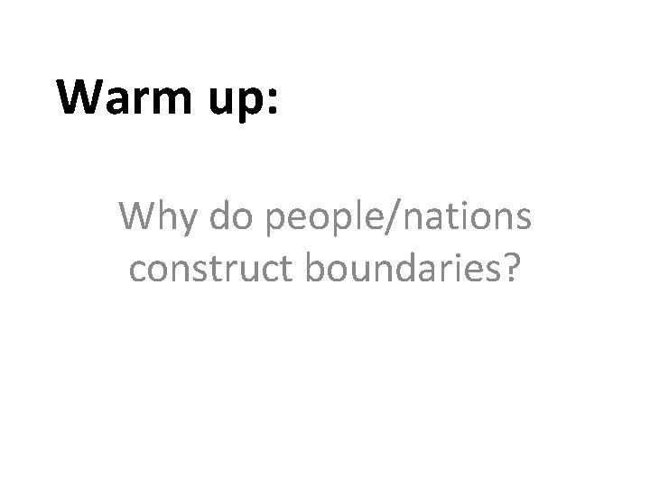 Warm up: Why do people/nations construct boundaries? 