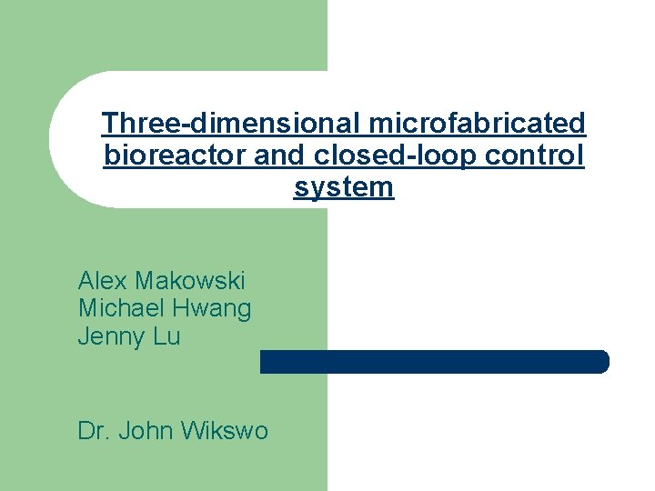 Three-dimensional microfabricated bioreactor and closed-loop control system Alex Makowski Michael Hwang Jenny Lu Dr.