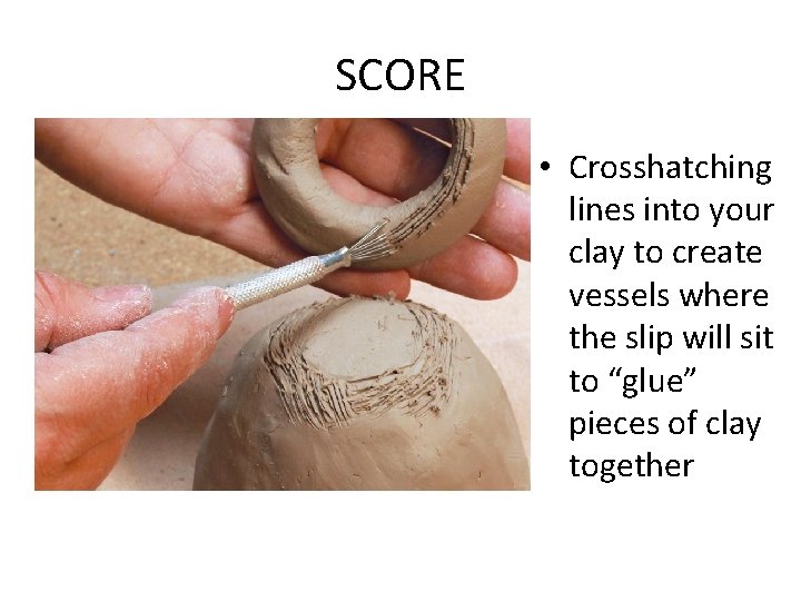 SCORE • Crosshatching lines into your clay to create vessels where the slip will