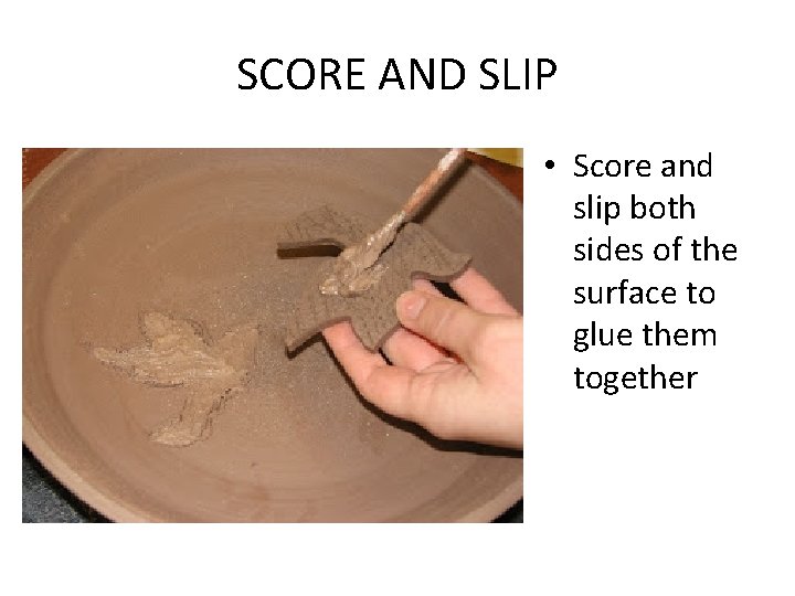 SCORE AND SLIP • Score and slip both sides of the surface to glue