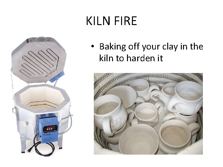 KILN FIRE • Baking off your clay in the kiln to harden it 