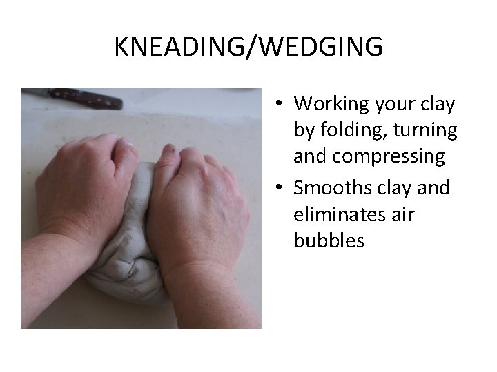 KNEADING/WEDGING • Working your clay by folding, turning and compressing • Smooths clay and