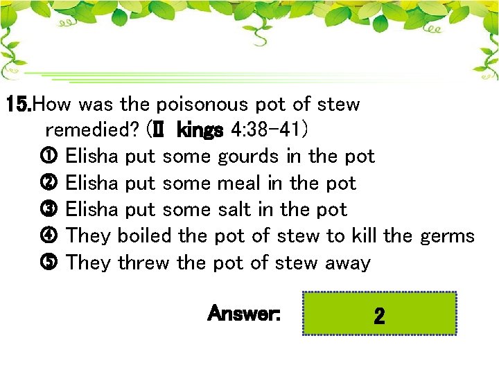 15. How was the poisonous pot of stew remedied? (II kings 4: 38 -41)