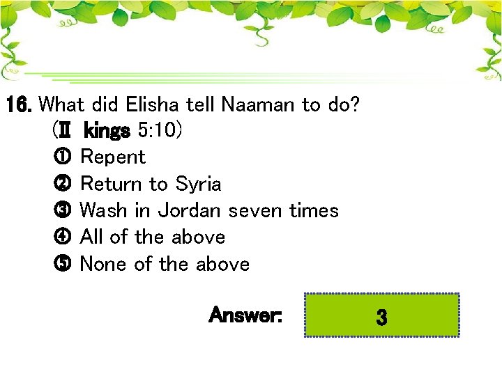 16. What did Elisha tell Naaman to do? (II kings 5: 10) Repent Return