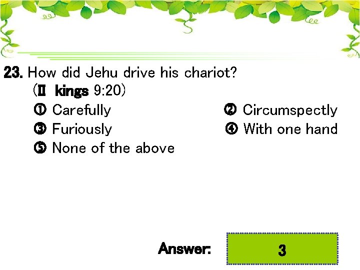 23. How did Jehu drive his chariot? (II kings 9: 20) Carefully Circumspectly Furiously