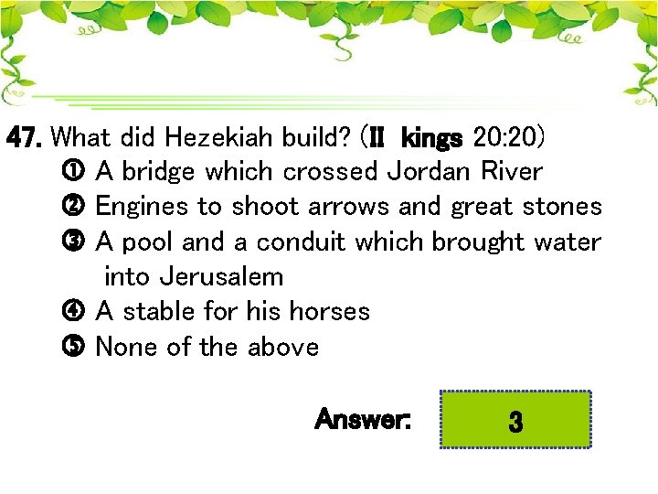 47. What did Hezekiah build? (II kings 20: 20) A bridge which crossed Jordan