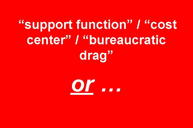 “support function” / “cost center” / “bureaucratic drag” or … 