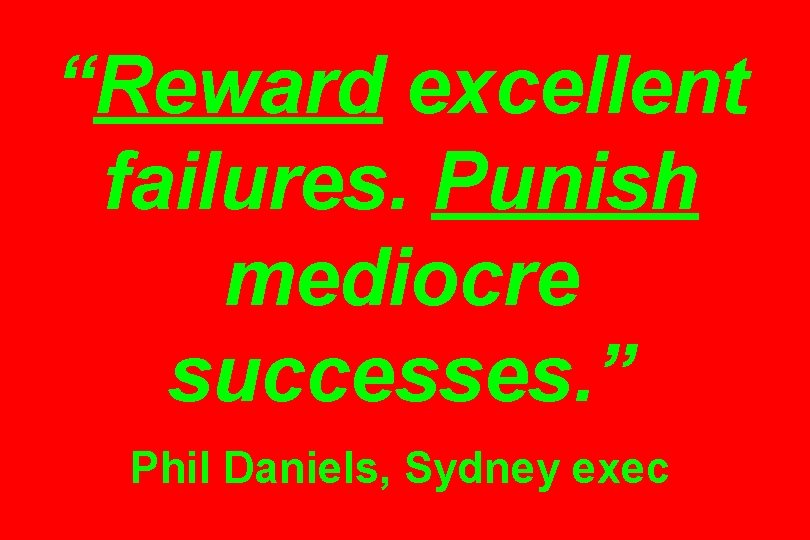 “Reward excellent failures. Punish mediocre successes. ” Phil Daniels, Sydney exec 