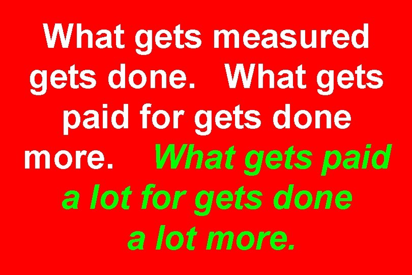 What gets measured gets done. What gets paid for gets done more. What gets