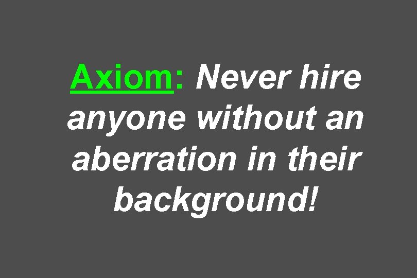 Axiom: Never hire anyone without an aberration in their background! 