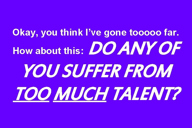 Okay, you think I’ve gone tooooo far. DO ANY OF YOU SUFFER FROM TOO