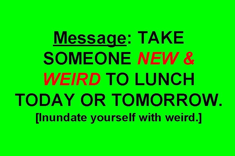 Message: TAKE SOMEONE NEW & WEIRD TO LUNCH TODAY OR TOMORROW. [Inundate yourself with