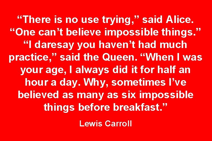 “There is no use trying, ” said Alice. “One can’t believe impossible things. ”