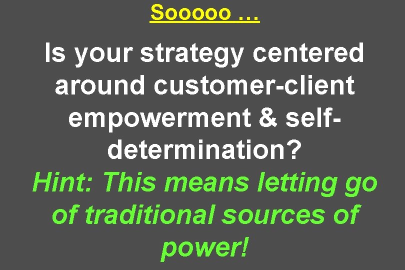 Sooooo … Is your strategy centered around customer-client empowerment & selfdetermination? Hint: This means