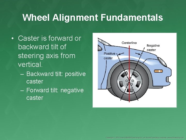 Wheel Alignment Fundamentals • Caster is forward or backward tilt of steering axis from