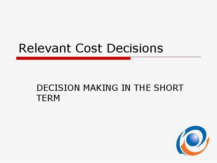 Relevant Cost Decisions DECISION MAKING IN THE SHORT TERM 