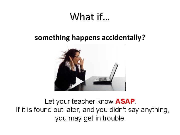 What if… something happens accidentally? Let your teacher know ASAP. If it is found