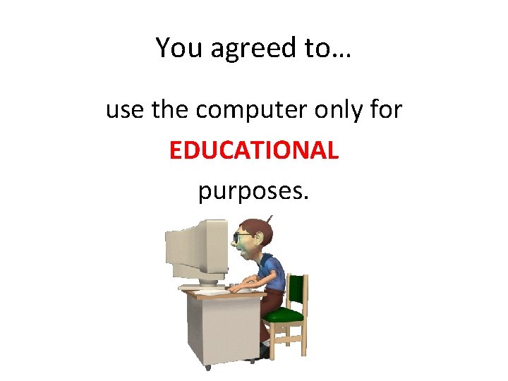 You agreed to… use the computer only for EDUCATIONAL purposes. 