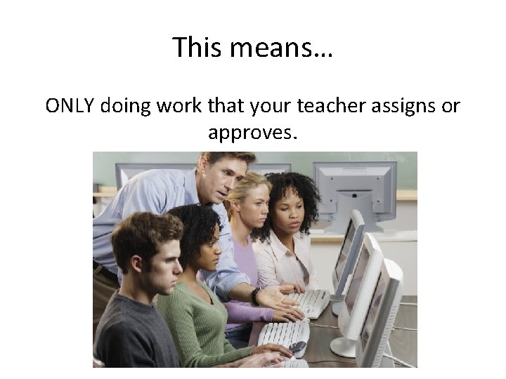 This means… ONLY doing work that your teacher assigns or approves. 