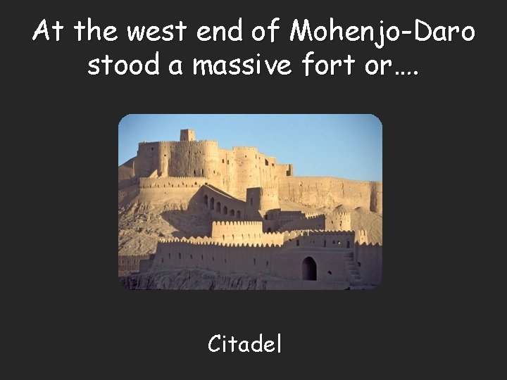 At the west end of Mohenjo-Daro stood a massive fort or…. Citadel 