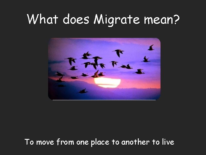 What does Migrate mean? To move from one place to another to live 