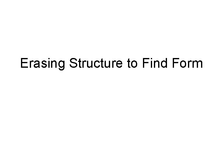 Erasing Structure to Find Form 