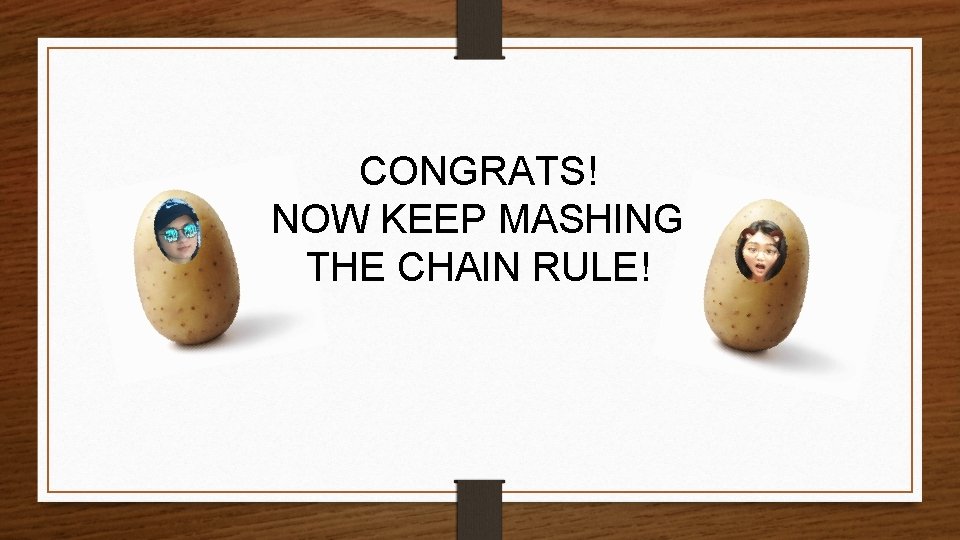 CONGRATS! NOW KEEP MASHING THE CHAIN RULE! 