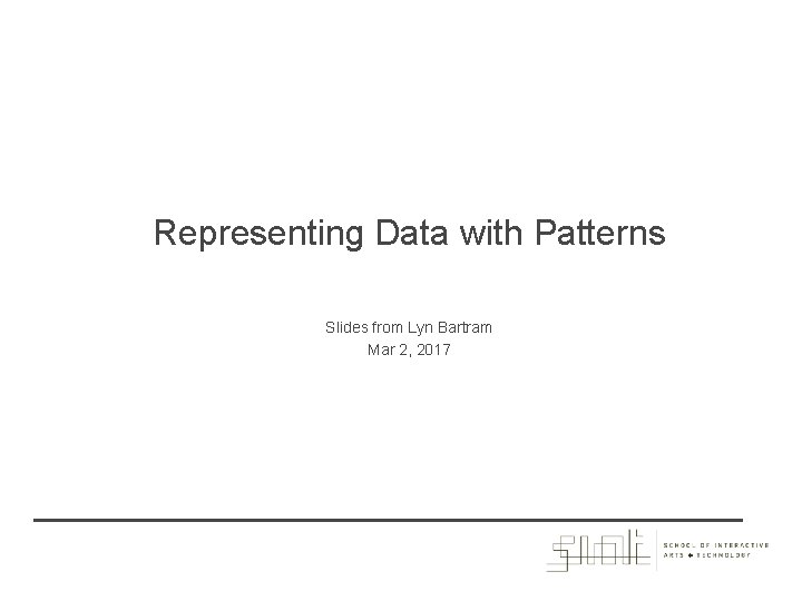 Representing Data with Patterns Slides from Lyn Bartram Mar 2, 2017 