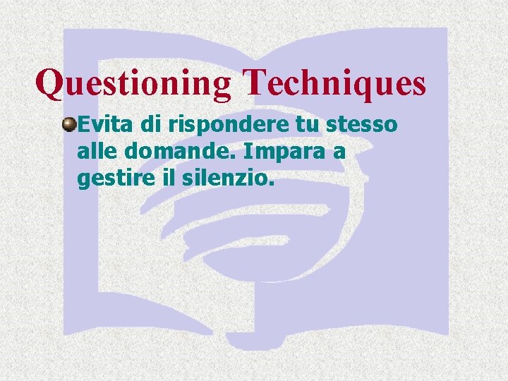 Questioning Techniques Evita di rispondere tu stesso alle domande. Impara a gestire il silenzio. Questioning Techniques Evita di rispondere tu stesso alle domande. Impara a gestire il silenzio.
