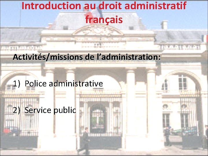 Introduction au droit administratif français Activités/missions de l’administration: 1) Police administrative 2) Service public