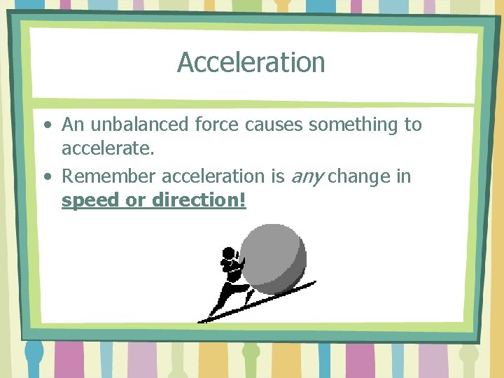 Acceleration • An unbalanced force causes something to accelerate. • Remember acceleration is any