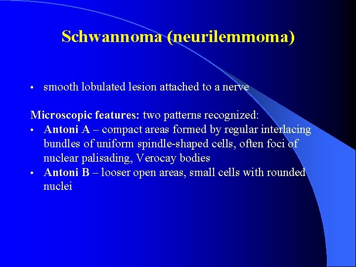 Schwannoma (neurilemmoma) • smooth lobulated lesion attached to a nerve Microscopic features: two patterns