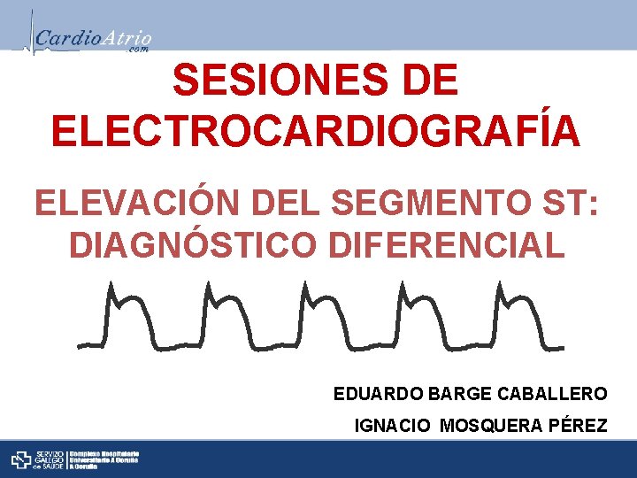 SESIONES DE ELECTROCARDIOGRAFÍA ELEVACIÓN DEL SEGMENTO ST: DIAGNÓSTICO DIFERENCIAL EDUARDO BARGE CABALLERO IGNACIO MOSQUERA