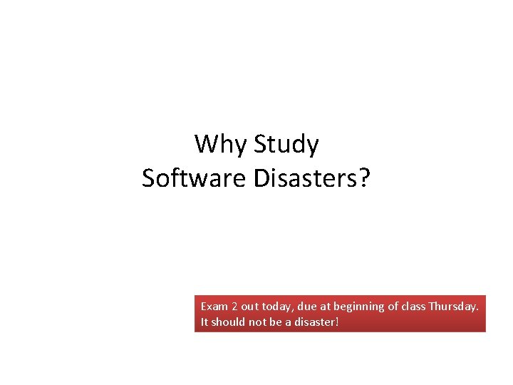 Why Study Software Disasters? Exam 2 out today, due at beginning of class Thursday.