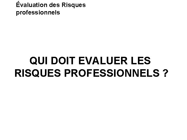 Évaluation des Risques professionnels QUI DOIT EVALUER LES RISQUES PROFESSIONNELS ? 