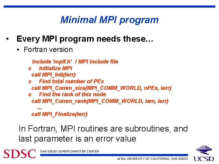 Minimal MPI program • Every MPI program needs these… • Fortran version include 'mpif.