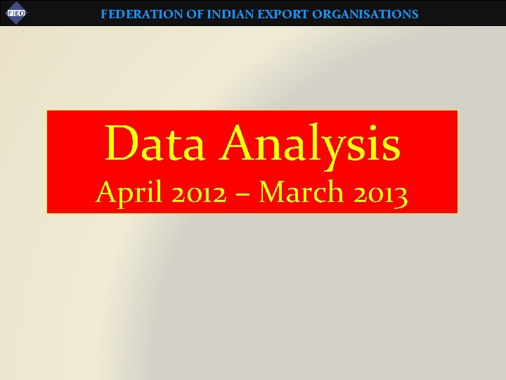 FEDERATION OF INDIAN EXPORT ORGANISATIONS Data Analysis April 2012 – March 2013 