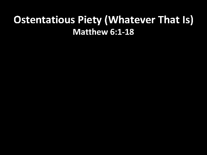 Ostentatious Piety (Whatever That Is) Matthew 6: 1 -18 