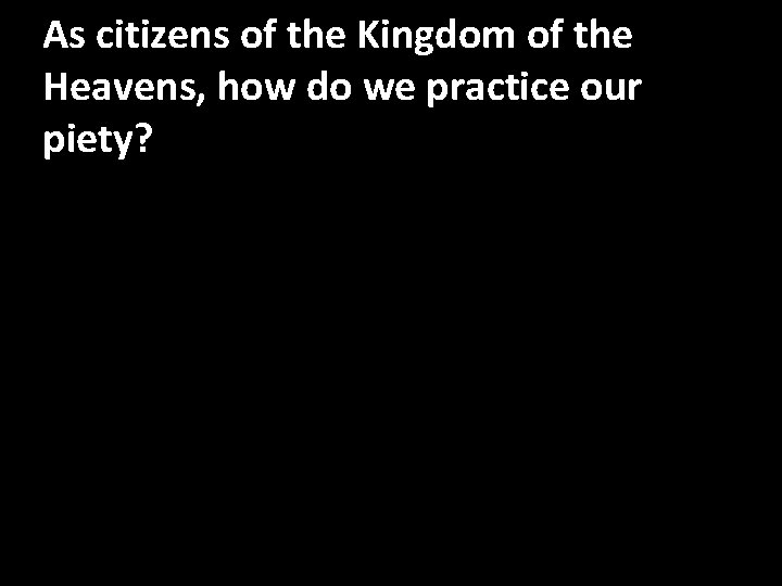 As citizens of the Kingdom of the Heavens, how do we practice our piety? As citizens of the Kingdom of the Heavens, how do we practice our piety?