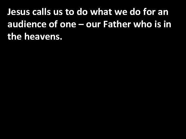 Jesus calls us to do what we do for an audience of one –