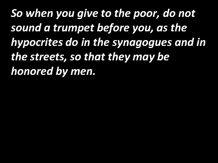 So when you give to the poor, do not sound a trumpet before you,