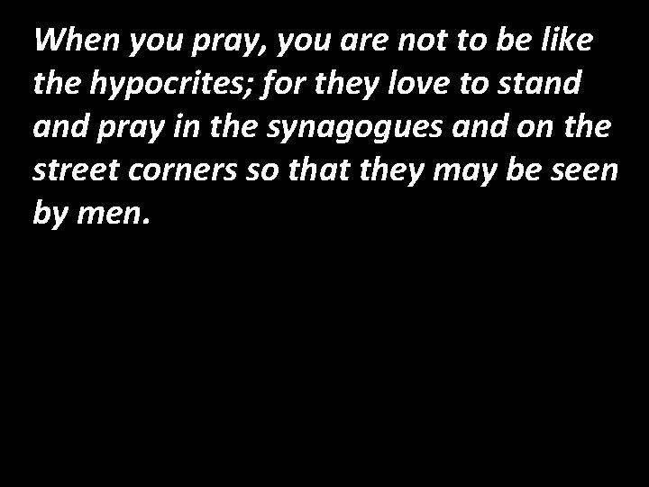 When you pray, you are not to be like the hypocrites; for they love