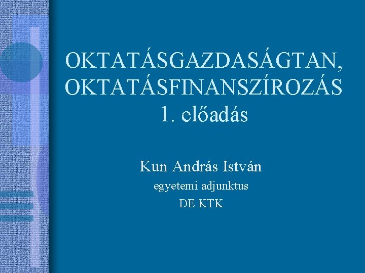 OKTATÁSGAZDASÁGTAN, OKTATÁSFINANSZÍROZÁS 1. előadás Kun András István egyetemi adjunktus DE KTK 