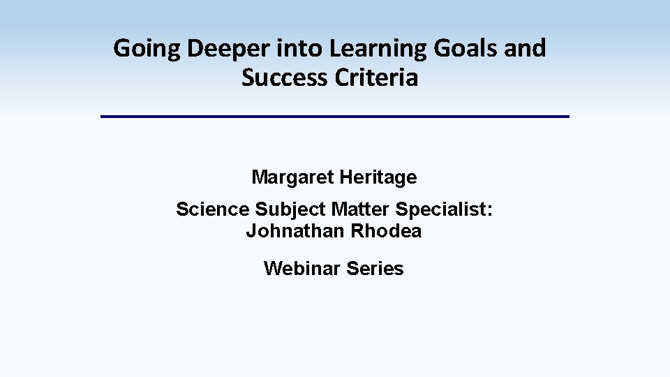 Going Deeper into Learning Goals and Success Criteria Margaret Heritage Science Subject Matter Specialist: