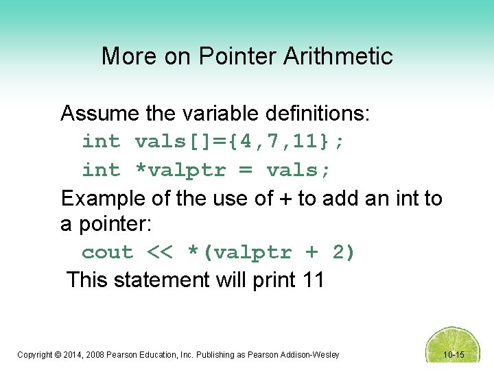 More on Pointer Arithmetic Assume the variable definitions: int vals[]={4, 7, 11}; int *valptr