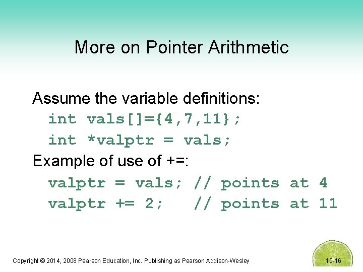 More on Pointer Arithmetic Assume the variable definitions: int vals[]={4, 7, 11}; int *valptr