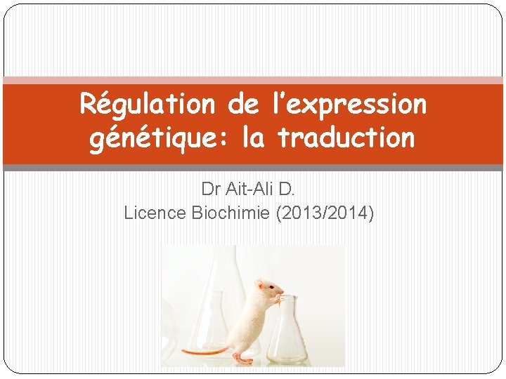 Régulation de l’expression génétique: la traduction Dr Ait-Ali D. Licence Biochimie (2013/2014) 