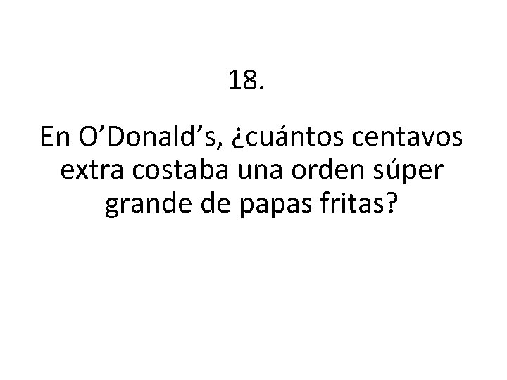 18. En O’Donald’s, ¿cuántos centavos extra costaba una orden súper grande de papas fritas?