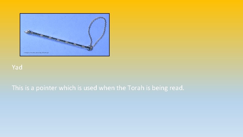 Yad This is a pointer which is used when the Torah is being read.